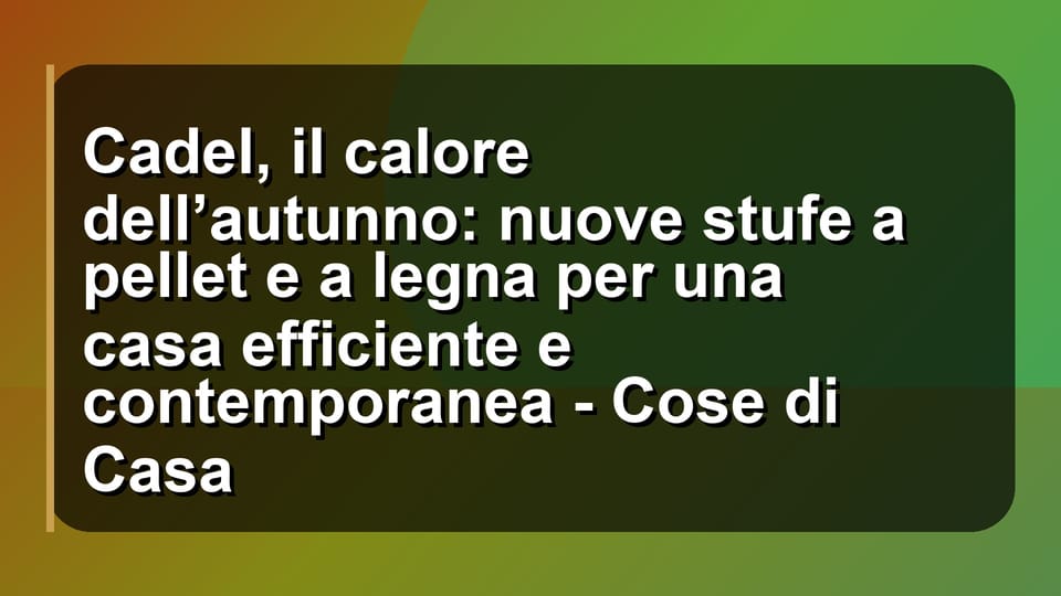 🔥 Cadel, il calore dell’autunno: nuove stufe a pellet e a legna per una casa efficiente e contemporanea - Cose di Casa