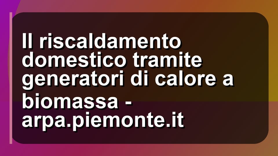 🔥 Il riscaldamento domestico tramite generatori di calore a biomassa - arpa.piemonte.it