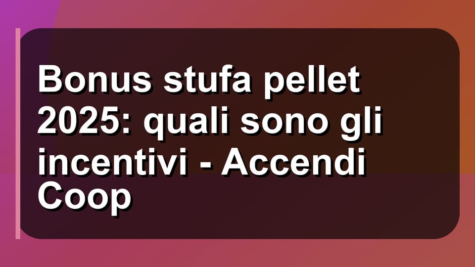 🔥 Bonus stufa pellet 2025: quali sono gli incentivi - Accendi Coop