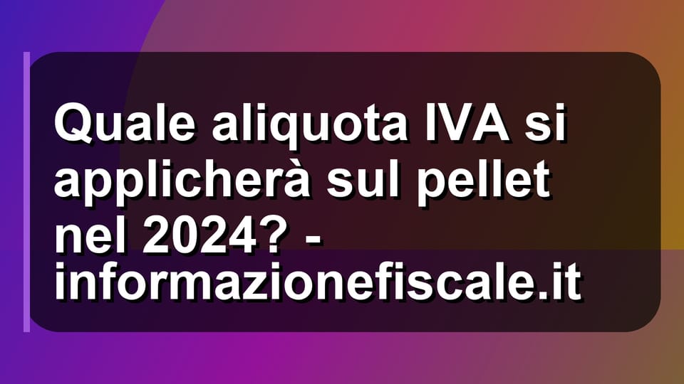 🔥 Quale aliquota IVA si applicherà sul pellet nel 2024? - informazionefiscale.it