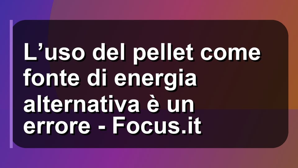 🔥 L’uso del pellet come fonte di energia alternativa è un errore - Focus.it