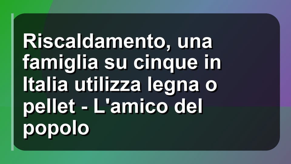 🔥 Riscaldamento, una famiglia su cinque in Italia utilizza legna o pellet - L'amico del popolo