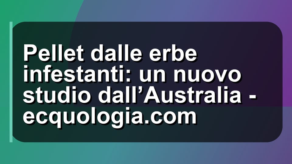 🌿 Pellet dalle erbe infestanti: un nuovo studio dall’Australia - ecquologia.com