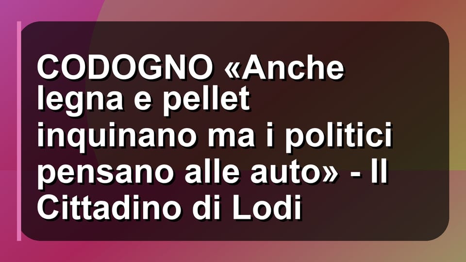 🔥 CODOGNO «Anche legna e pellet inquinano ma i politici pensano alle auto» - Il Cittadino di Lodi