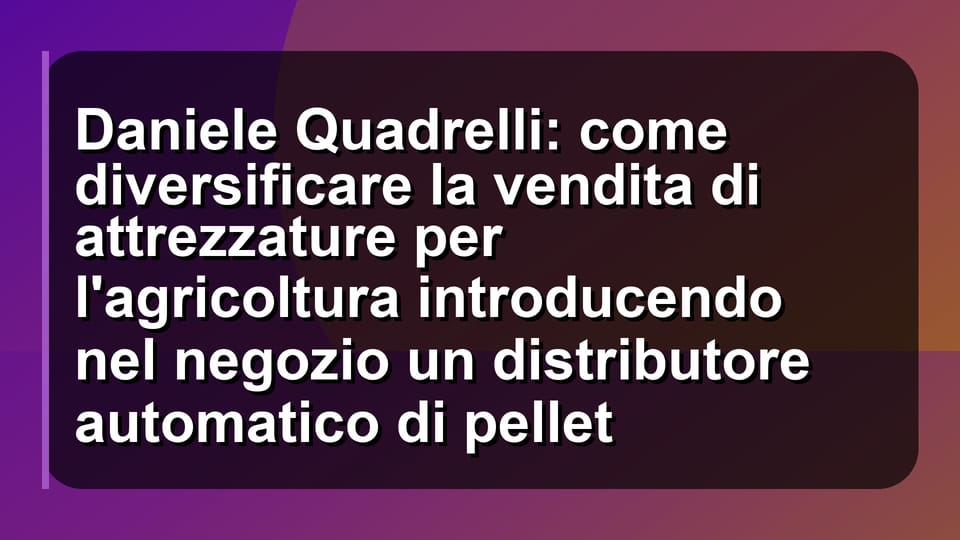 🌾 Daniele Quadrelli: come diversificare la vendita di attrezzature per l'agricoltura introducendo nel negozio un distributore automatico di pellet