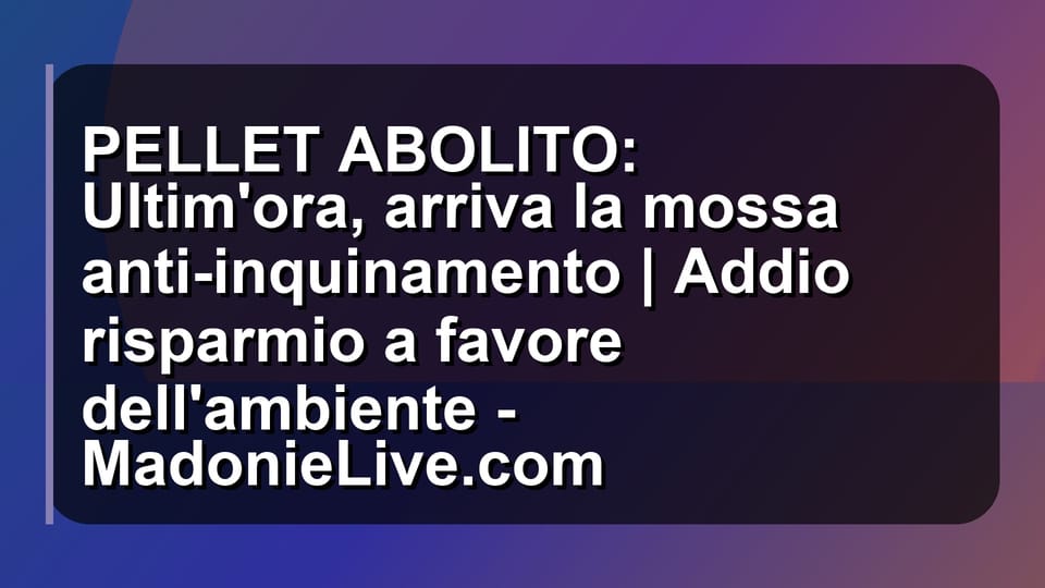 🔥 PELLET ABOLITO: Ultim'ora, arriva la mossa anti-inquinamento | Addio risparmio a favore dell'ambiente - MadonieLive.com