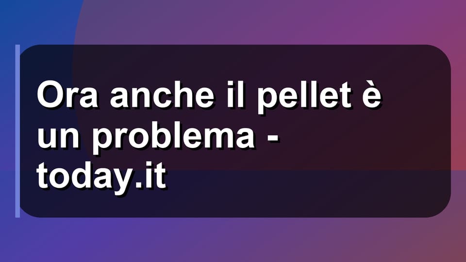 🔥 Ora anche il pellet è un problema - today.it