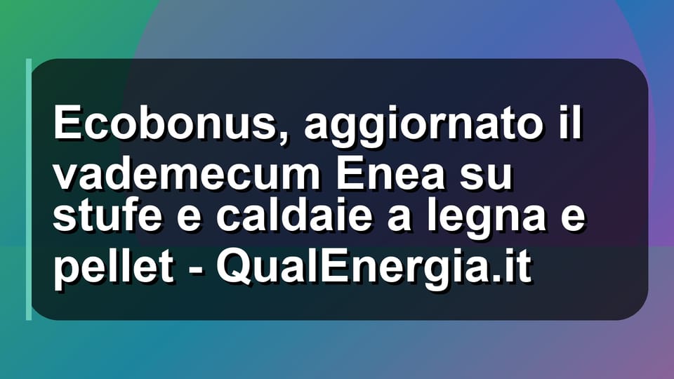 🔥 Ecobonus, aggiornato il vademecum Enea su stufe e caldaie a legna e pellet - QualEnergia.it