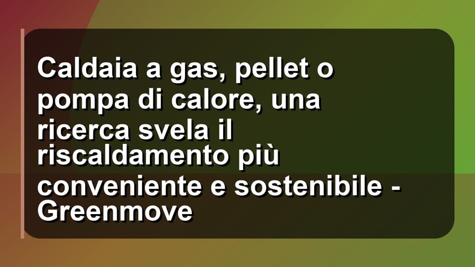 🔥 Caldaia a gas, pellet o pompa di calore, una ricerca svela il riscaldamento più conveniente e sostenibile - Greenmove
