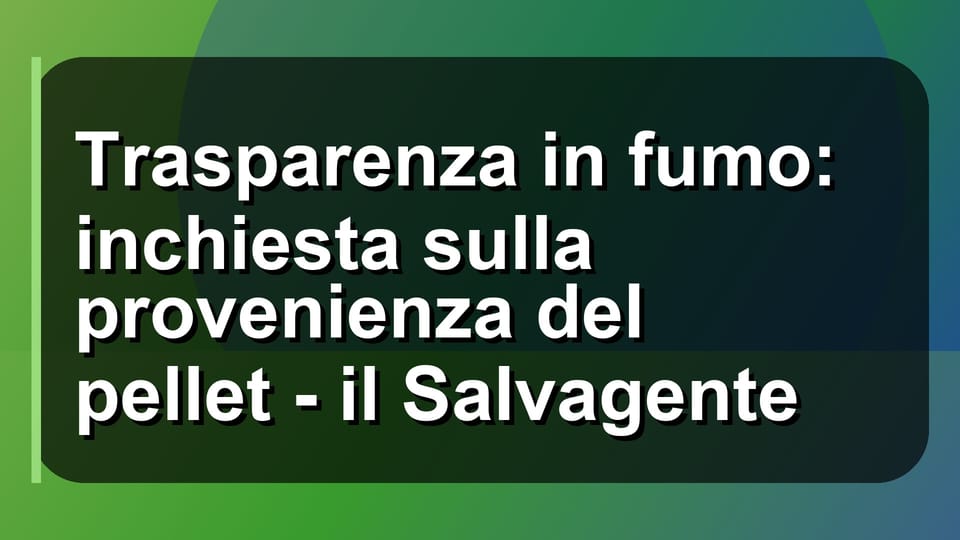 🔥 Trasparenza in fumo: inchiesta sulla provenienza del pellet - il Salvagente
