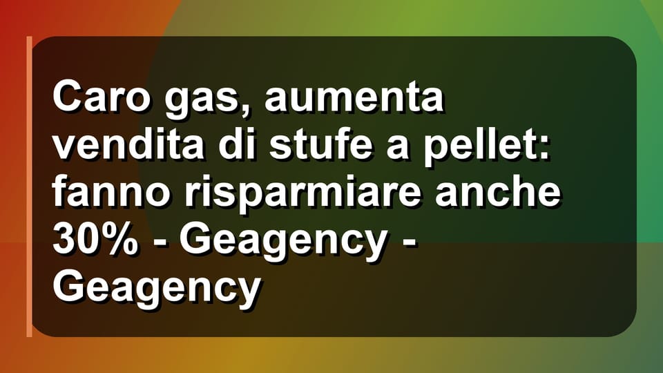 🔥 Caro gas, aumenta vendita di stufe a pellet: fanno risparmiare anche 30% - Geagency - Geagency