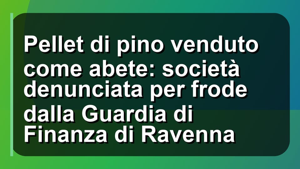 🔥 Pellet di pino venduto come abete: società denunciata per frode dalla Guardia di Finanza di Ravenna