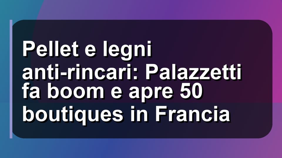 🔥 Pellet e legni anti-rincari: Palazzetti fa boom e apre 50 boutiques in Francia
