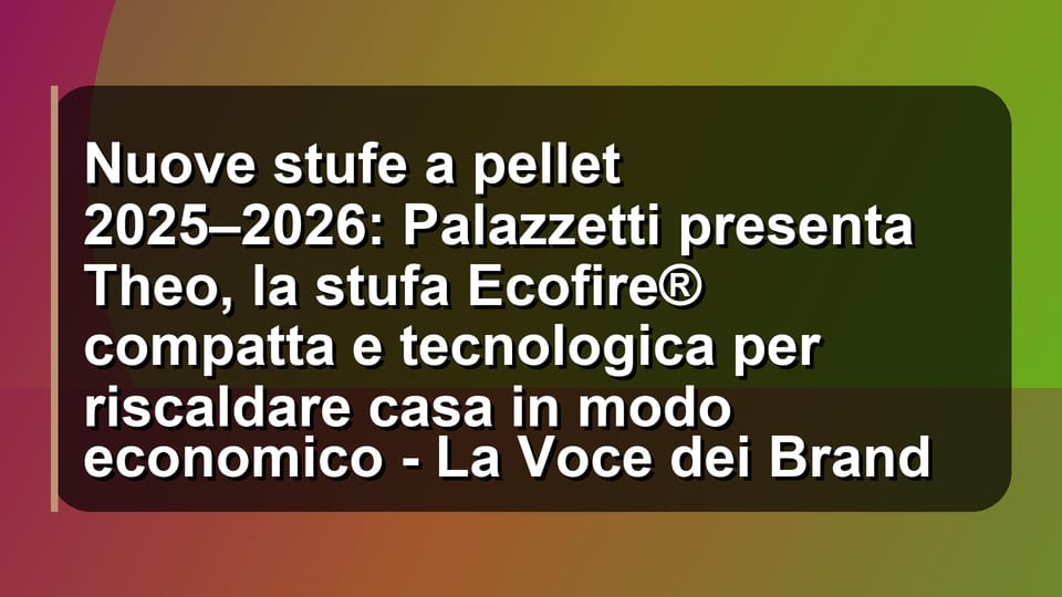 🔥 Nuove stufe a pellet 2025–2026: Palazzetti presenta Theo, la stufa Ecofire® compatta e tecnologica per riscaldare casa in modo economico - La Voce dei Brand
