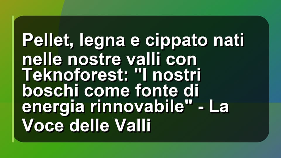 🌲 Pellet, legna e cippato nati nelle nostre valli con Teknoforest: "I nostri boschi come fonte di energia rinnovabile" - La Voce delle Valli
