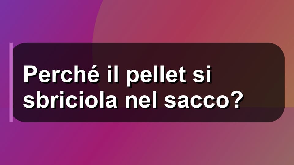 🔥 Perché il pellet si sbriciola nel sacco?