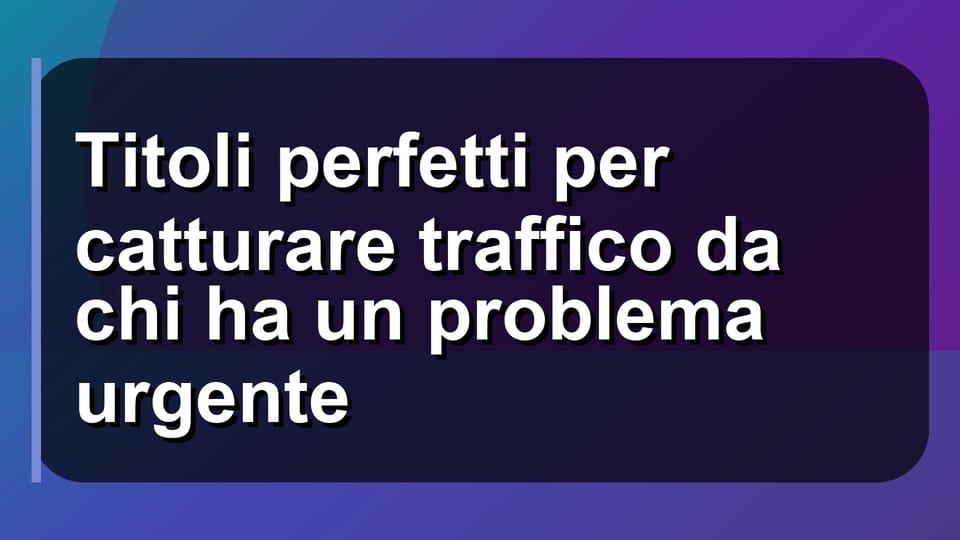 🚀 Titoli perfetti per catturare traffico da chi ha un problema urgente