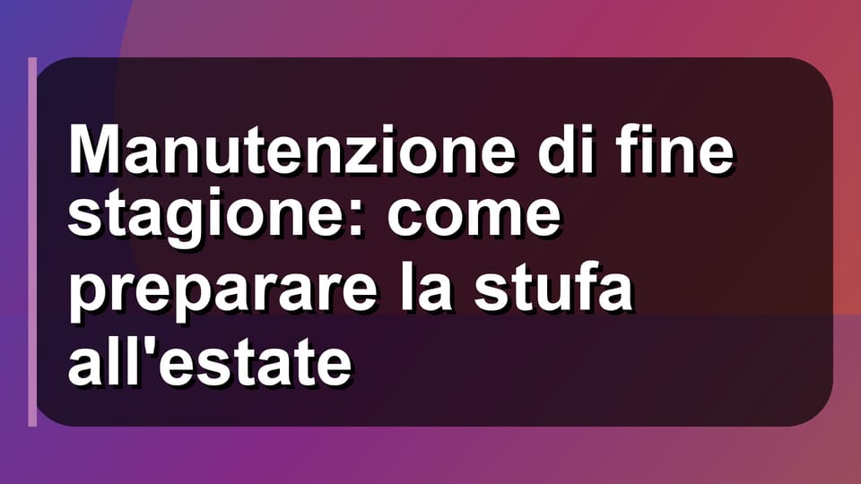 🔥 Manutenzione di fine stagione: come preparare la stufa all'estate
