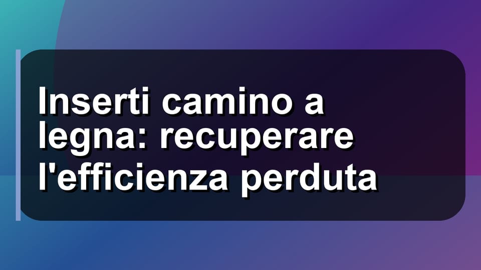🔥 Inserti camino a legna: recuperare l'efficienza perduta
