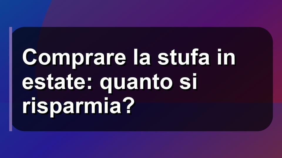 🔥 Comprare la stufa in estate: quanto si risparmia?