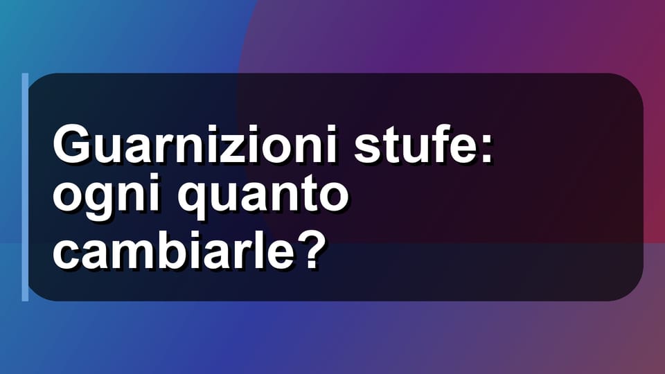 🔥 Guarnizioni stufe: ogni quanto cambiarle?