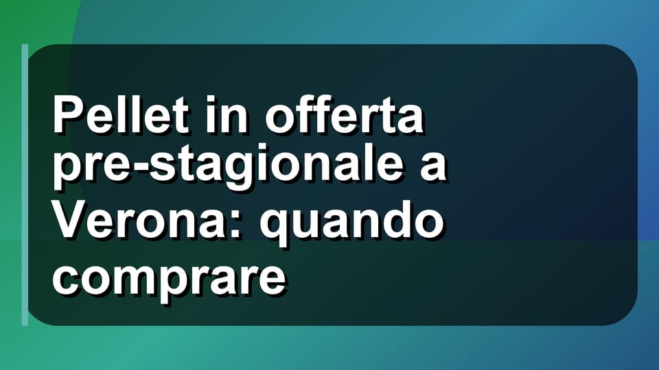🔥 Pellet in offerta pre-stagionale a Verona: quando comprare