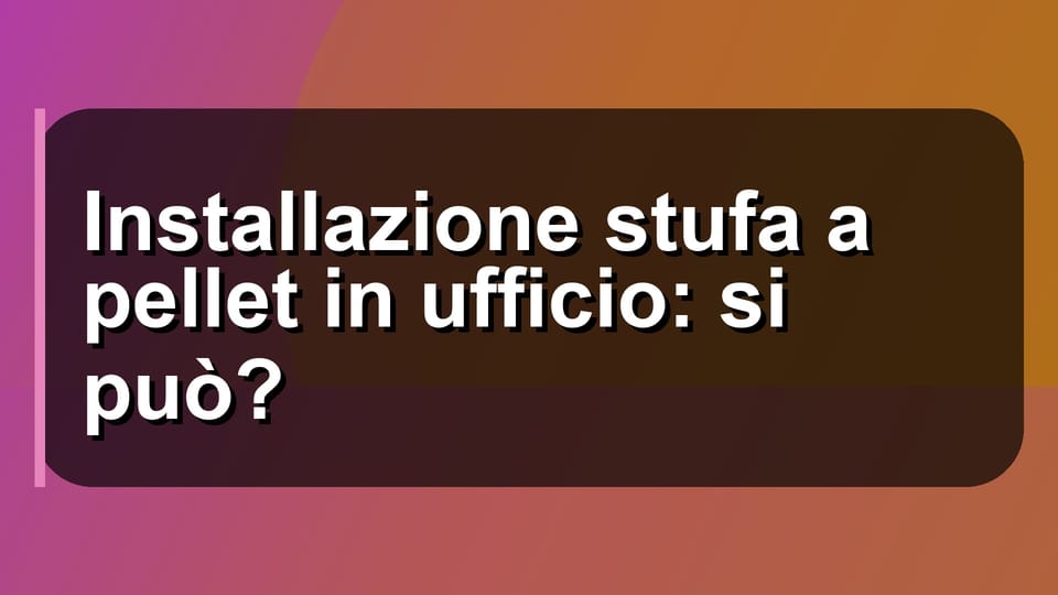 🔥 Installazione stufa a pellet in ufficio: si può?