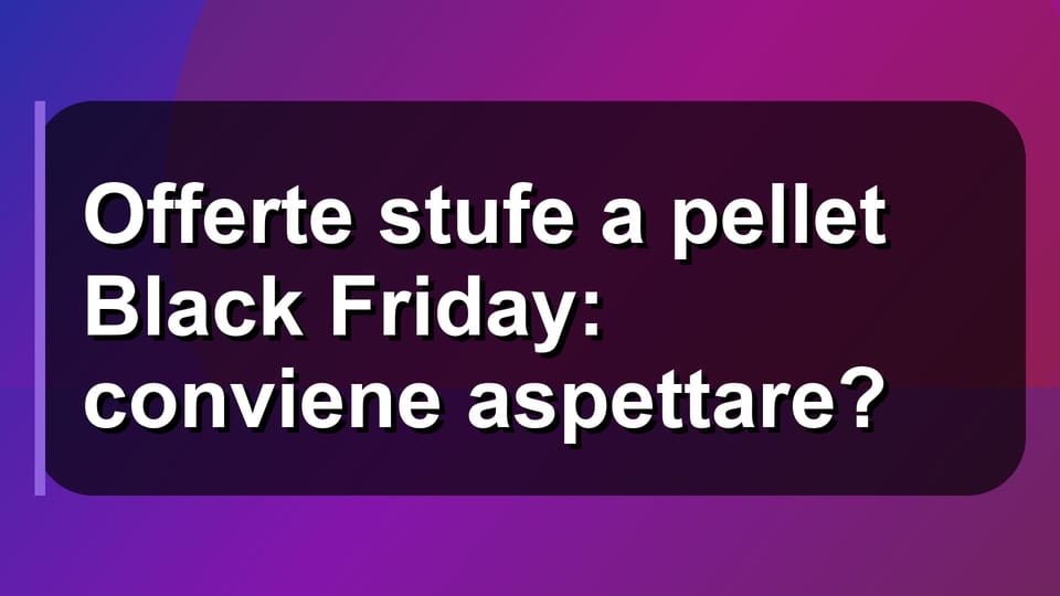 🔥 Offerte stufe a pellet Black Friday: conviene aspettare?