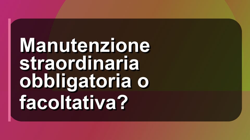 🔧 Manutenzione straordinaria obbligatoria o facoltativa?