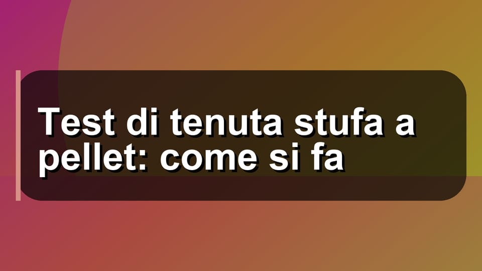 🔥 Test di tenuta stufa a pellet: come si fa