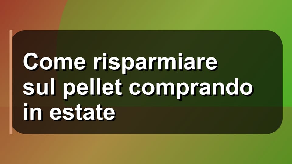 💰 Come risparmiare sul pellet comprando in estate