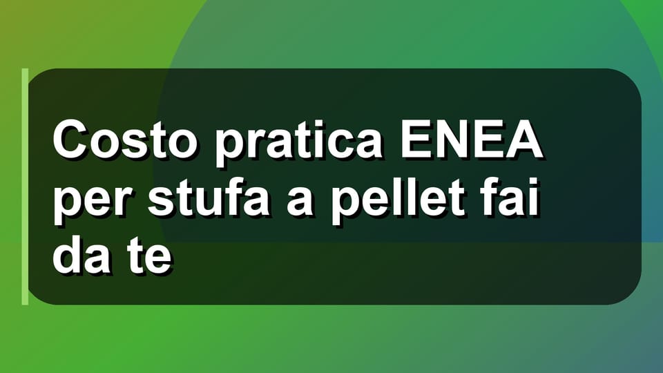 🔥 Costo pratica ENEA per stufa a pellet fai da te