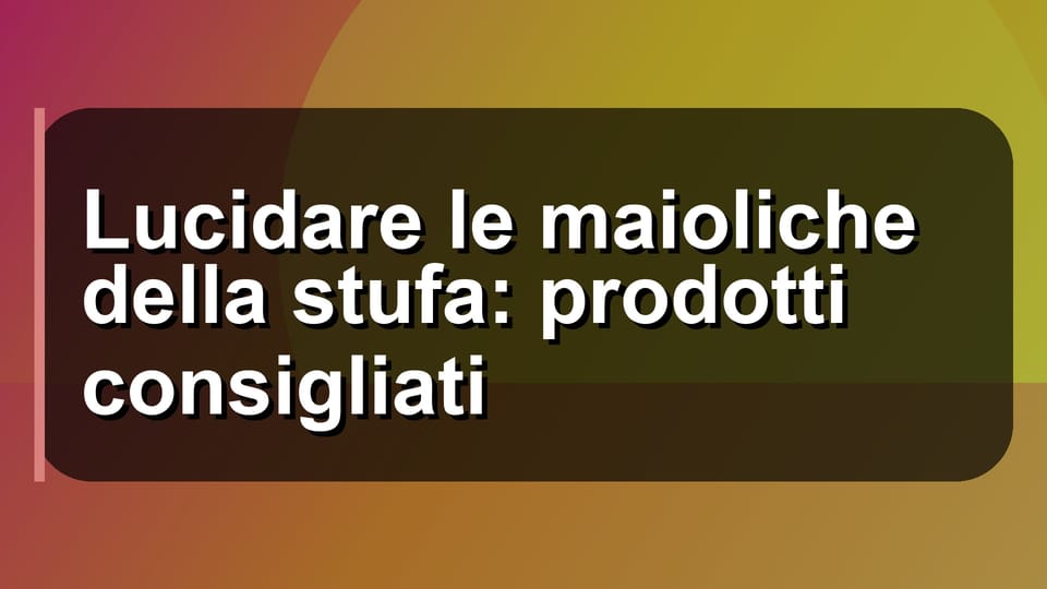 🧼 Lucidare le maioliche della stufa: prodotti consigliati