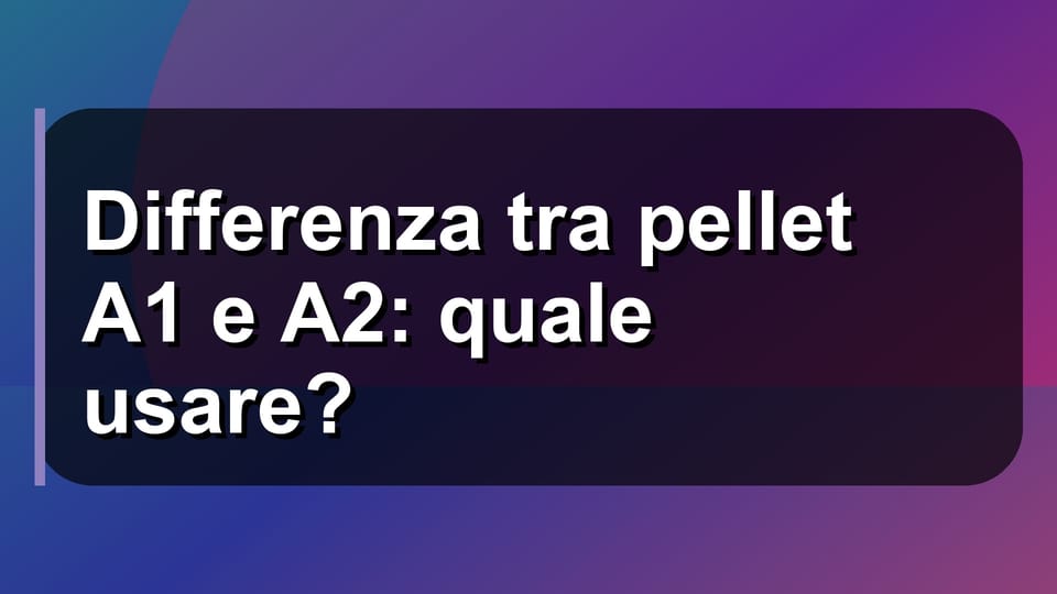 🔥 Differenza tra pellet A1 e A2: quale usare?