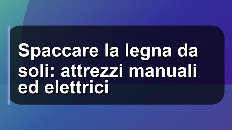 🪓 Spaccare la legna da soli: attrezzi manuali ed elettrici