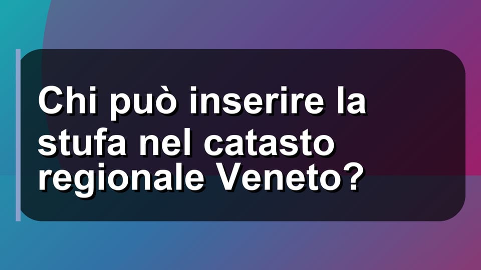 🔥 Chi può inserire la stufa nel catasto regionale Veneto?