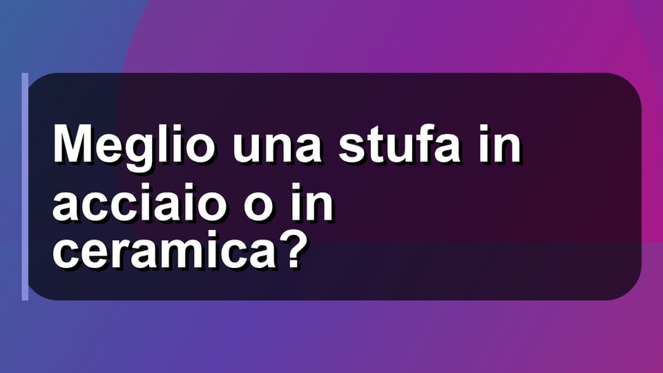 🔥 Meglio una stufa in acciaio o in ceramica?