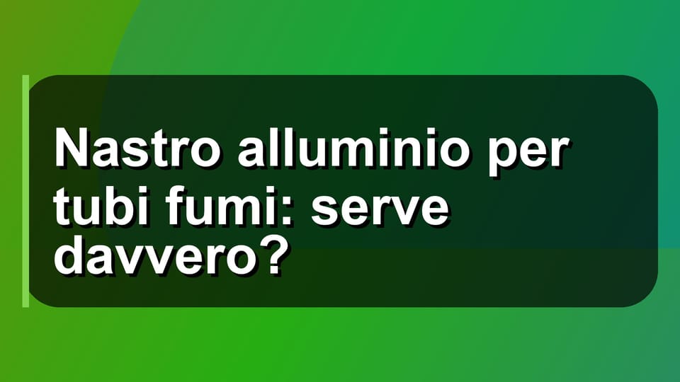 🔧 Nastro alluminio per tubi fumi: serve davvero?