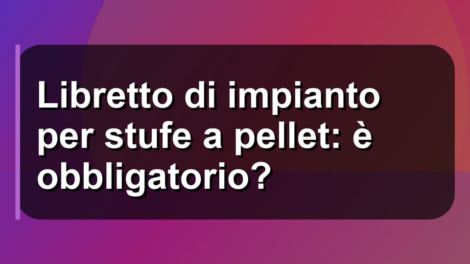 🔥 Libretto di impianto per stufe a pellet: è obbligatorio?