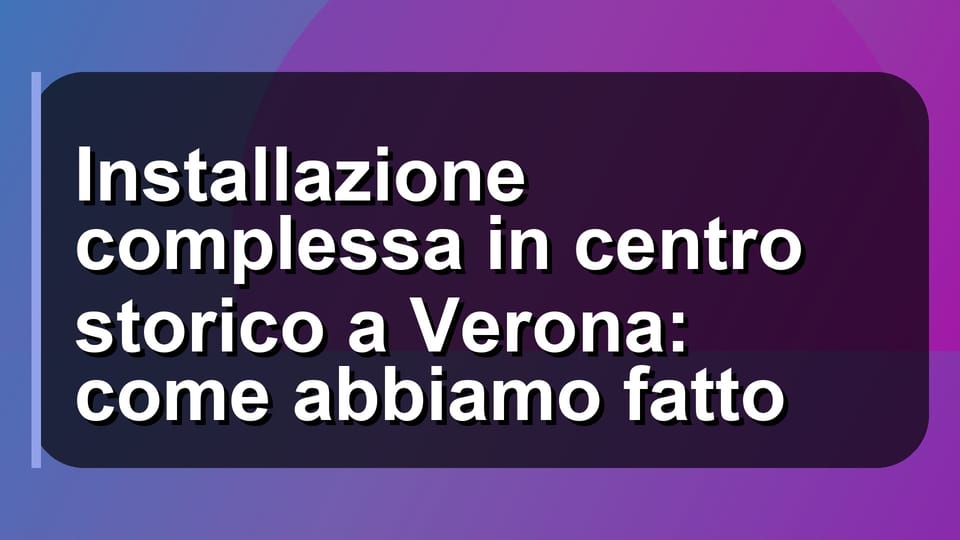 🏛️ Installazione complessa in centro storico a Verona: come abbiamo fatto