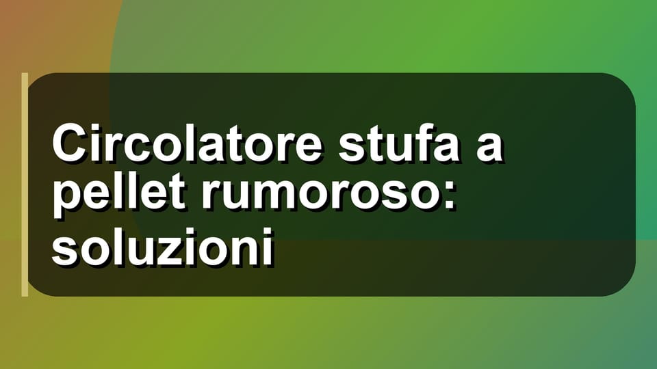 🔧 Circolatore stufa a pellet rumoroso: soluzioni