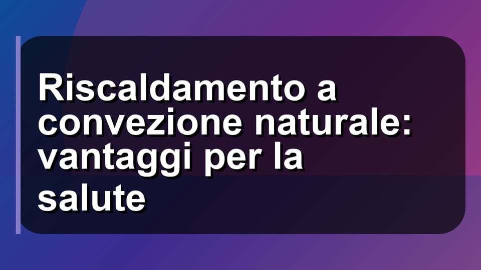 🌡️ Riscaldamento a convezione naturale: vantaggi per la salute