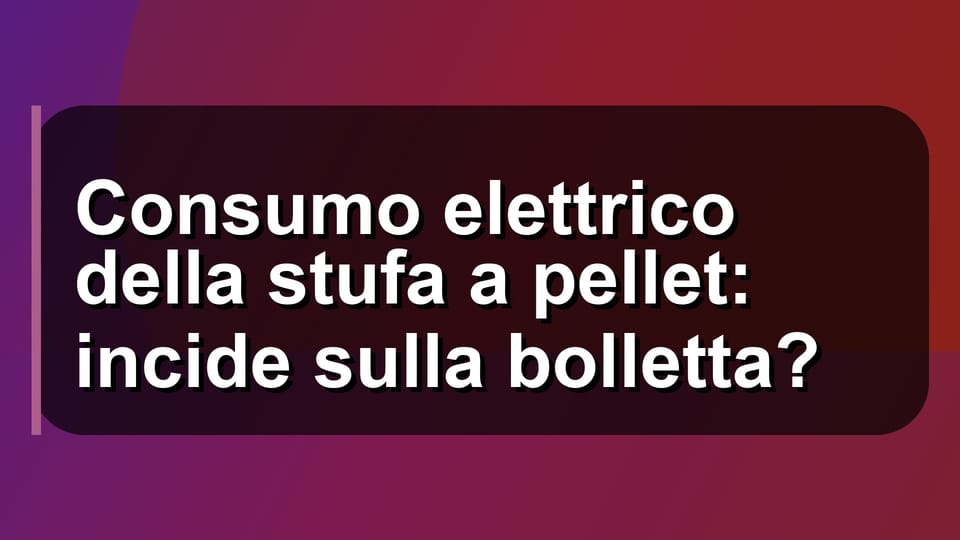 🔌 Consumo elettrico della stufa a pellet: incide sulla bolletta?