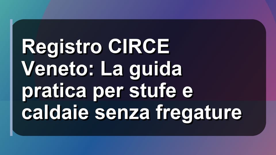 🔥 Registro CIRCE Veneto: La guida pratica per stufe e caldaie senza fregature