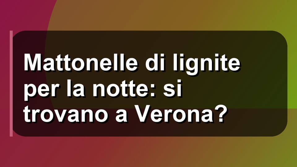 🧱 Mattonelle di lignite per la notte: si trovano a Verona?