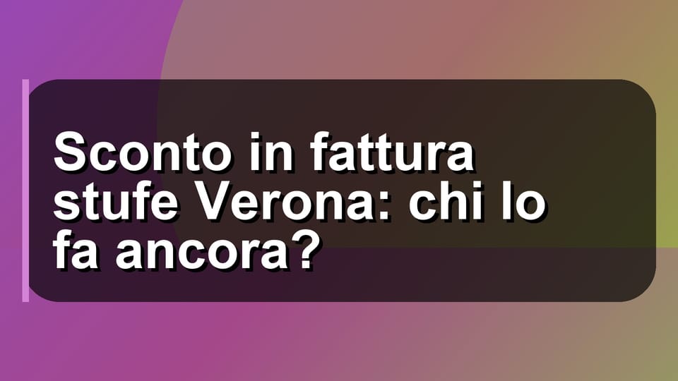 🔥 Sconto in fattura stufe Verona: chi lo fa ancora?